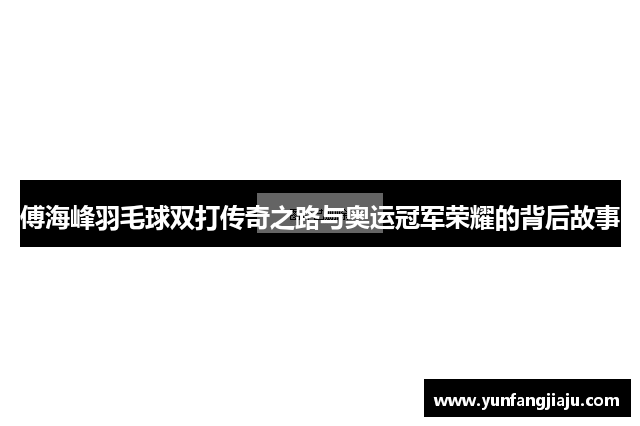 傅海峰羽毛球双打传奇之路与奥运冠军荣耀的背后故事