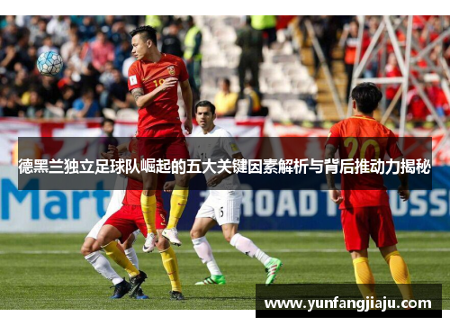 德黑兰独立足球队崛起的五大关键因素解析与背后推动力揭秘